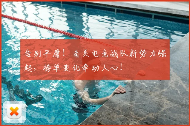 告别平庸！南美电竞战队新势力崛起，榜单变化牵动人心！