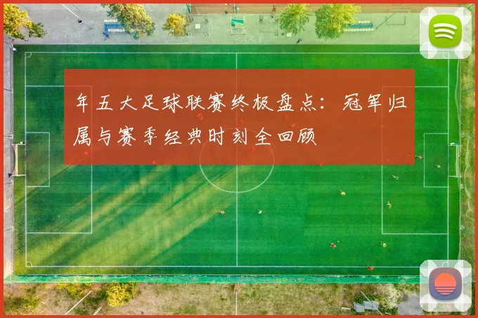 年五大足球联赛终极盘点：冠军归属与赛季经典时刻全回顾