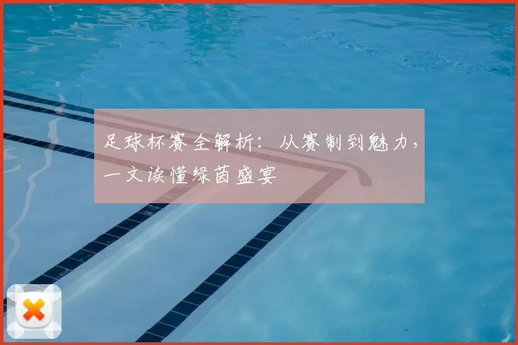 足球杯赛全解析：从赛制到魅力，一文读懂绿茵盛宴