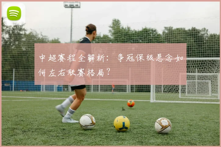 中超赛程全解析：争冠保级悬念如何左右联赛格局？