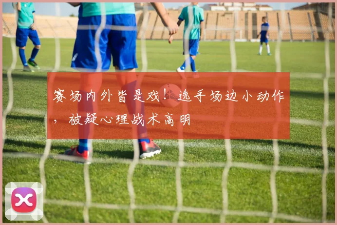赛场内外皆是戏！选手场边小动作，被疑心理战术高明