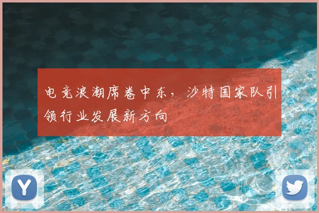 电竞浪潮席卷中东，沙特国家队引领行业发展新方向