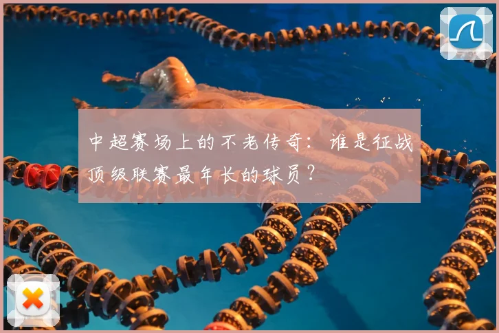 中超赛场上的不老传奇：谁是征战顶级联赛最年长的球员？