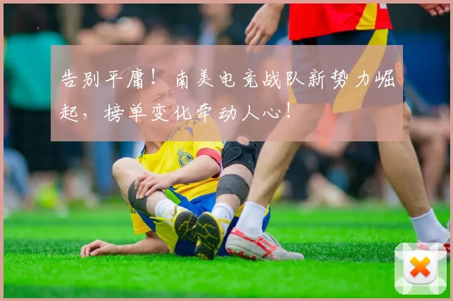 告别平庸！南美电竞战队新势力崛起，榜单变化牵动人心！