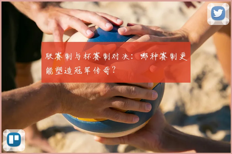 联赛制与杯赛制对决：哪种赛制更能塑造冠军传奇？