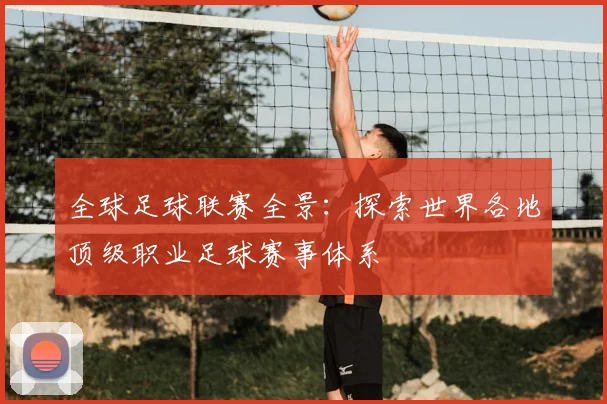 全球足球联赛全景:探索世界各地顶级职业足球赛事体系