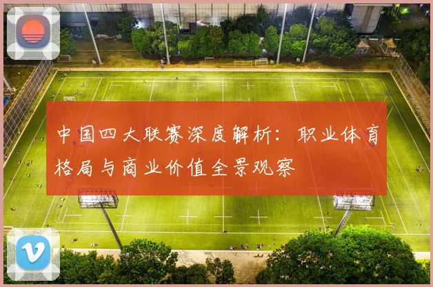 中国四大联赛深度解析：职业体育格局与商业价值全景观察