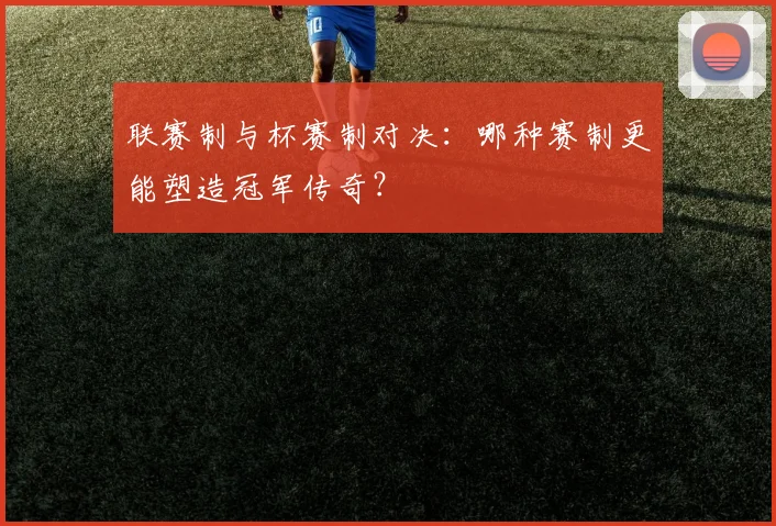 联赛制与杯赛制对决:哪种赛制更能塑造冠军传奇?
