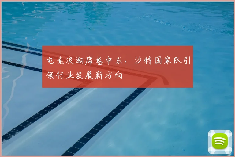 电竞浪潮席卷中东，沙特国家队引领行业发展新方向