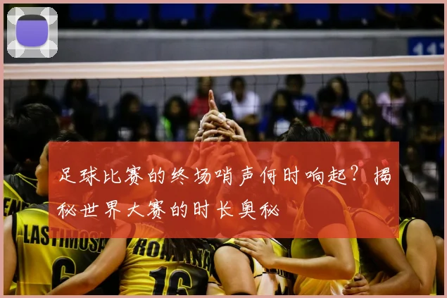 足球比赛的终场哨声何时响起？揭秘世界大赛的时长奥秘