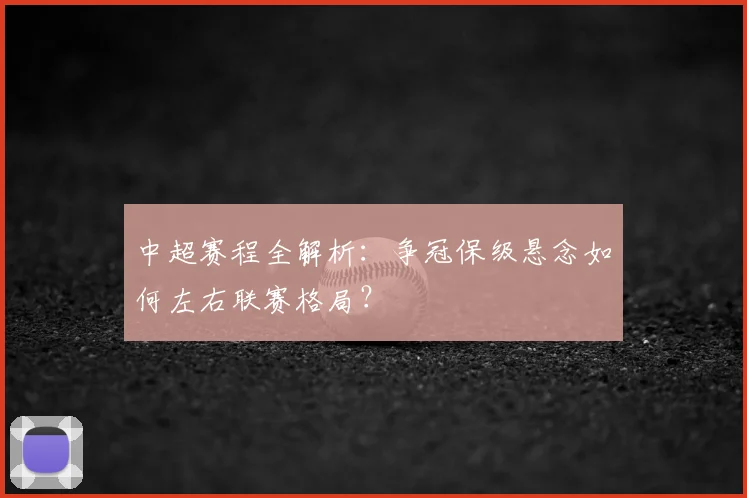 中超赛程全解析：争冠保级悬念如何左右联赛格局？