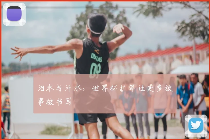 泪水与汗水，世界杯扩军让更多故事被书写